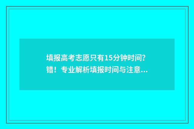 填报高考志愿只有15分钟时间？错！专业解析填报时间与注意事项 填报高考志愿只需要短信验证码吗
