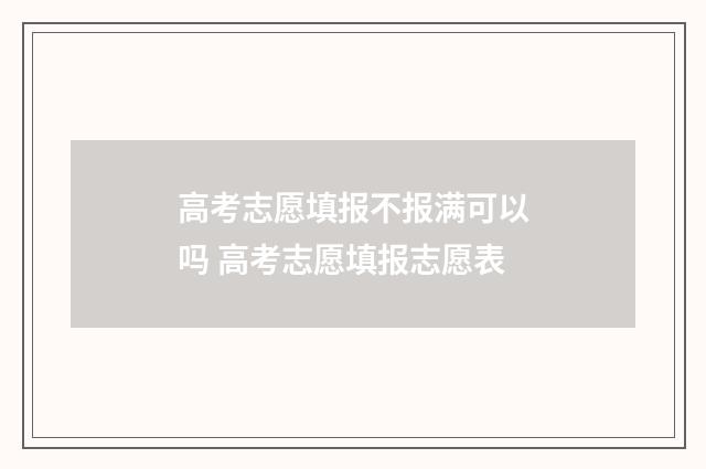 高考志愿填报不报满可以吗 高考志愿填报志愿表