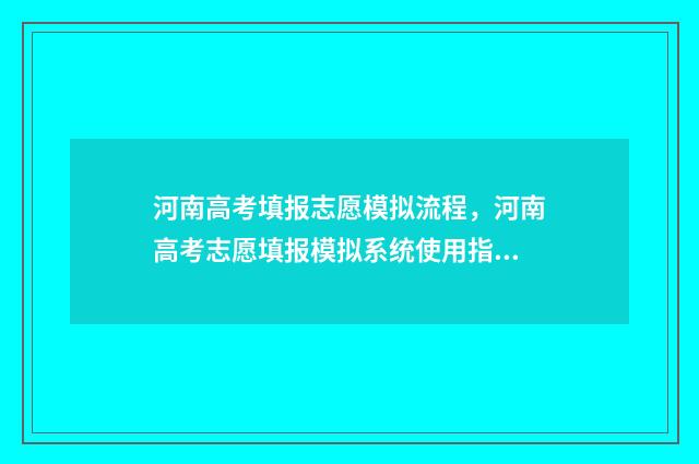 河南高考填报志愿模拟流程，河南高考志愿填报模拟系统使用指南 河南高考填报志愿入口