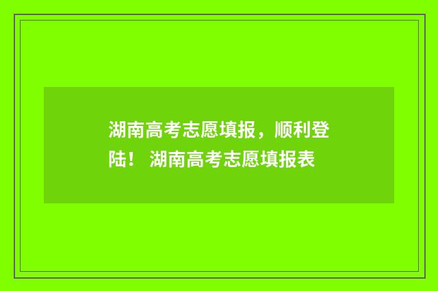 湖南高考志愿填报，顺利登陆！ 湖南高考志愿填报表