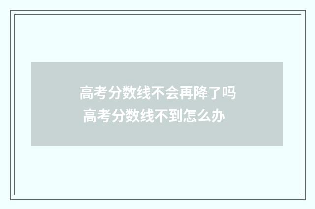 高考分数线不会再降了吗 高考分数线不到怎么办