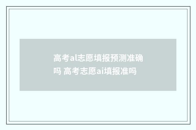 高考al志愿填报预测准确吗 高考志愿ai填报准吗