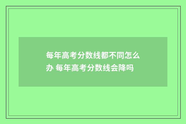 每年高考分数线都不同怎么办 每年高考分数线会降吗