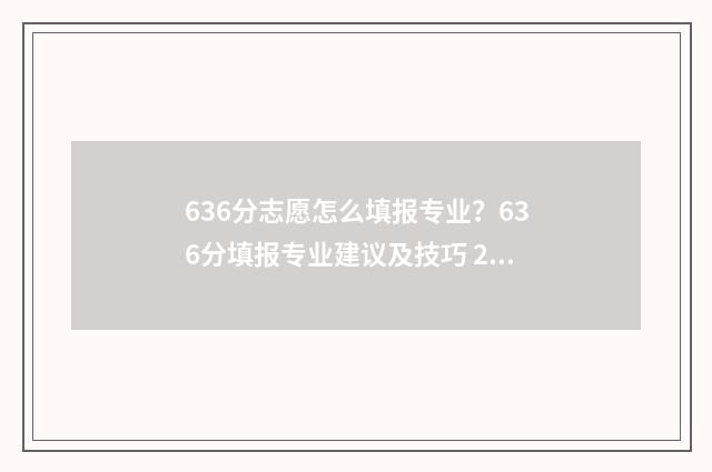 636分志愿怎么填报专业？636分填报专业建议及技巧 2021高考志愿96个怎么填