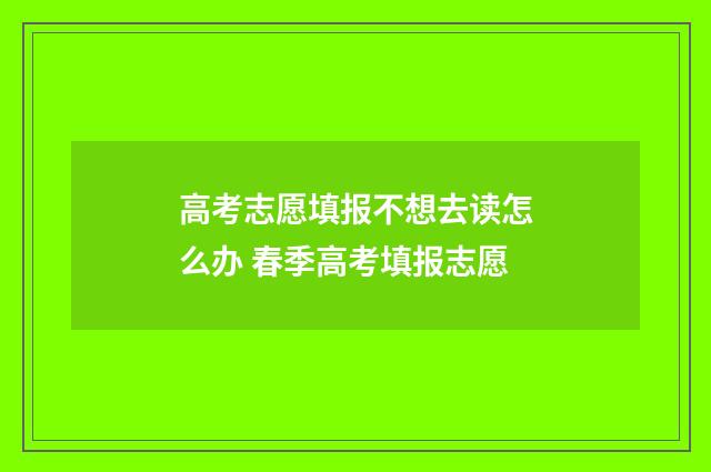 高考志愿填报不想去读怎么办 春季高考填报志愿