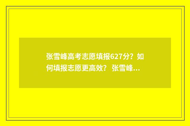 张雪峰高考志愿填报627分？如何填报志愿更高效？ 张雪峰高考志愿收费