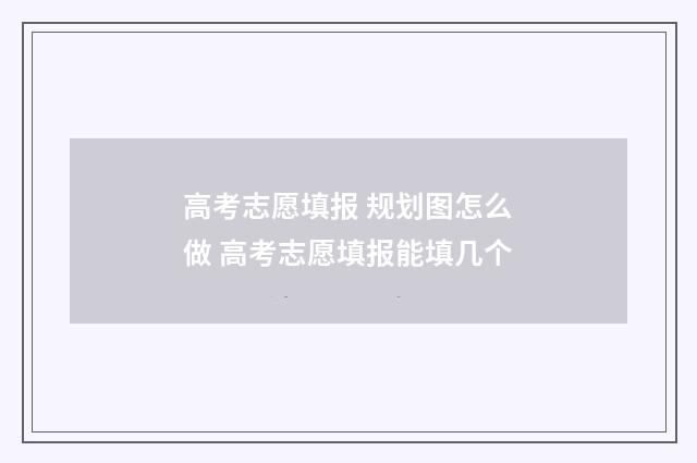 高考志愿填报 规划图怎么做 高考志愿填报能填几个