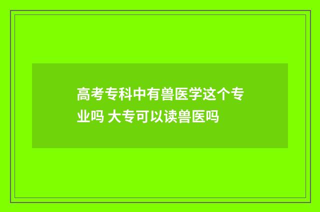 高考专科中有兽医学这个专业吗 大专可以读兽医吗
