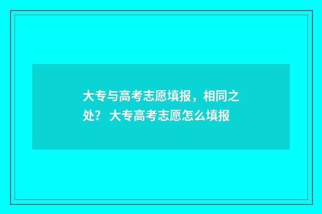 大专与高考志愿填报，相同之处？ 大专高考志愿怎么填报