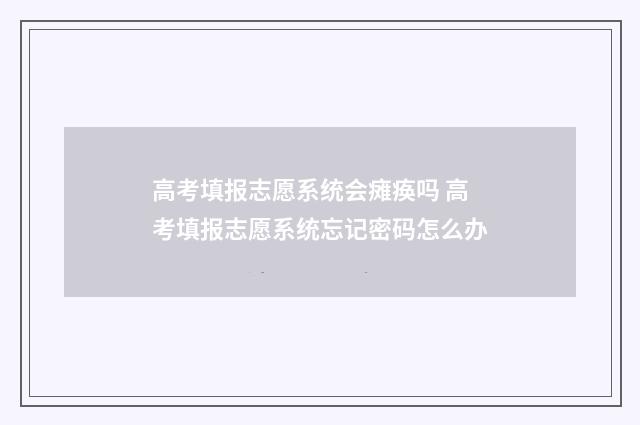 高考填报志愿系统会瘫痪吗 高考填报志愿系统忘记密码怎么办
