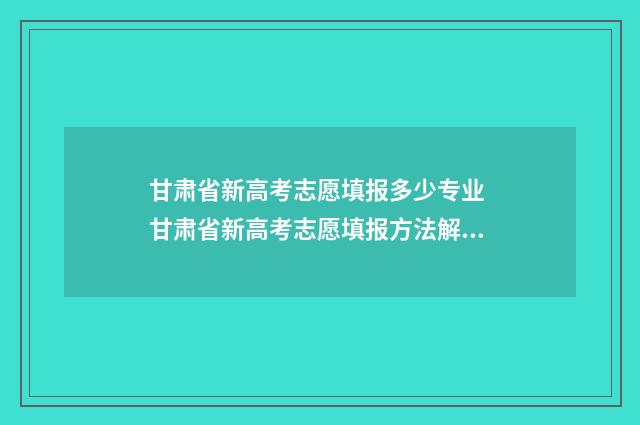 甘肃省新高考志愿填报多少专业 甘肃省新高考志愿填报方法解读