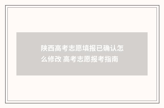 陕西高考志愿填报已确认怎么修改 高考志愿报考指南