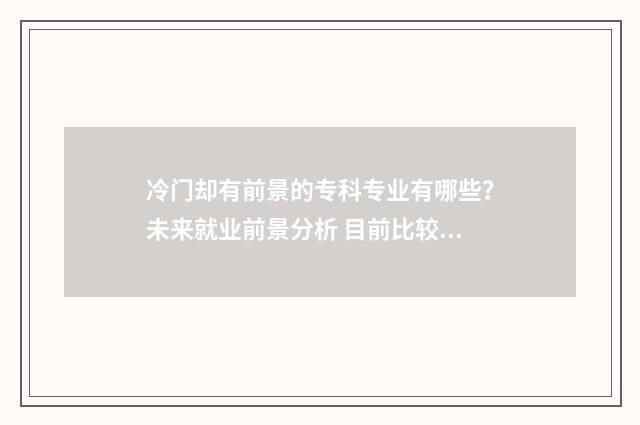 冷门却有前景的专科专业有哪些？未来就业前景分析 目前比较冷门而且有前景的行业?