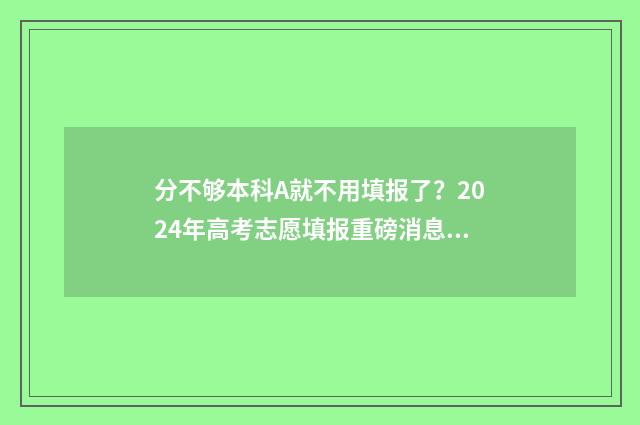 分不够本科A就不用填报了？2024年高考志愿填报重磅消息，快来看！ 分不够本科a就能毕业吗