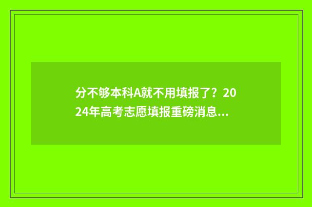 分不够本科A就不用填报了？2024年高考志愿填报重磅消息，快来看！ 分不够本科a就能毕业吗