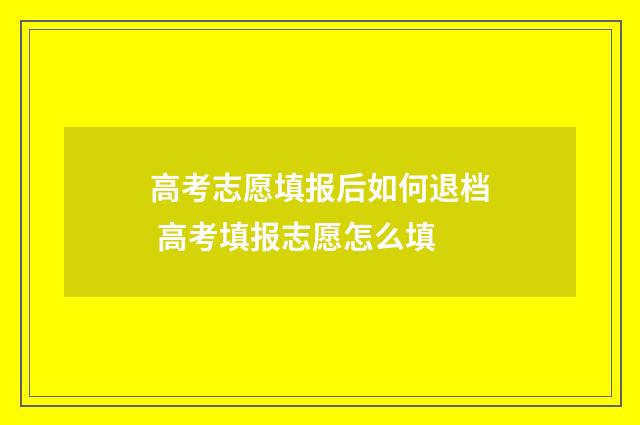 高考志愿填报后如何退档 高考填报志愿怎么填