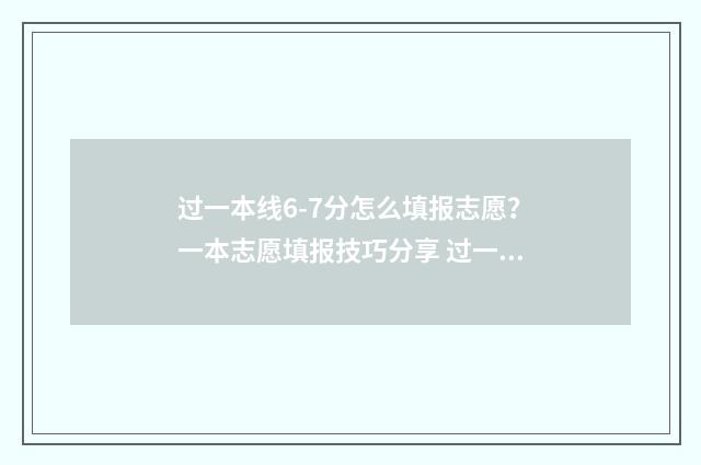 过一本线6-7分怎么填报志愿？一本志愿填报技巧分享 过一本线7分能上什么大学