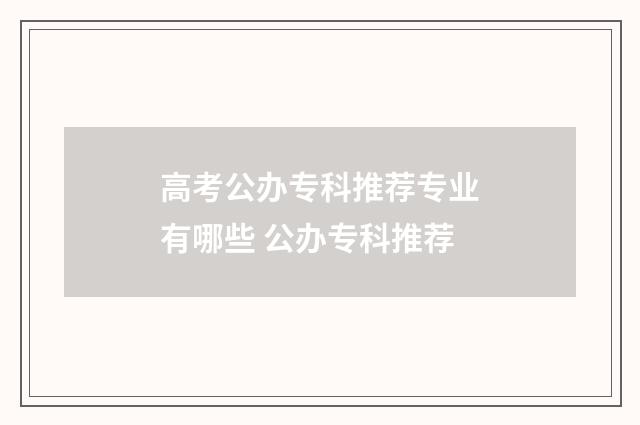 高考公办专科推荐专业有哪些 公办专科推荐