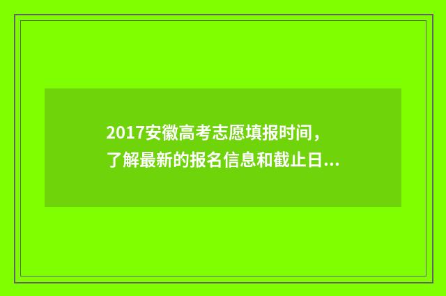 2017安徽高考志愿填报时间，了解最新的报名信息和截止日期！ 安徽省2017年高考状元是谁