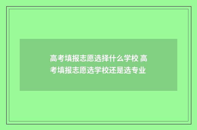 高考填报志愿选择什么学校 高考填报志愿选学校还是选专业