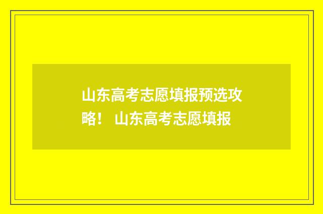 山东高考志愿填报预选攻略！ 山东高考志愿填报