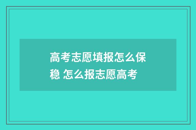 高考志愿填报怎么保稳 怎么报志愿高考