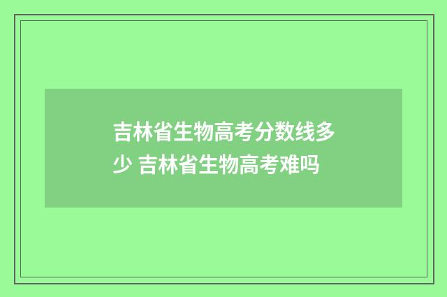 吉林省生物高考分数线多少 吉林省生物高考难吗