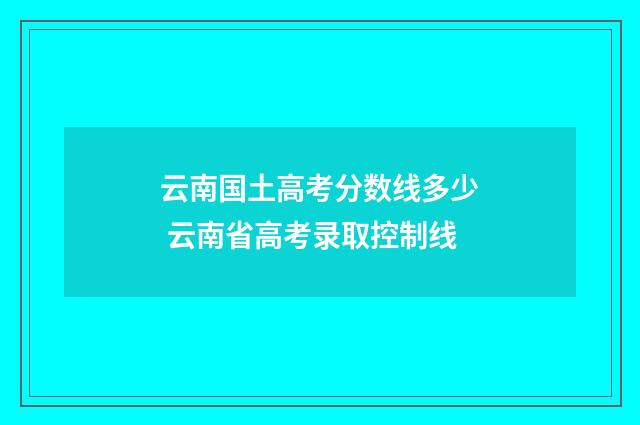 云南国土高考分数线多少 云南省高考录取控制线