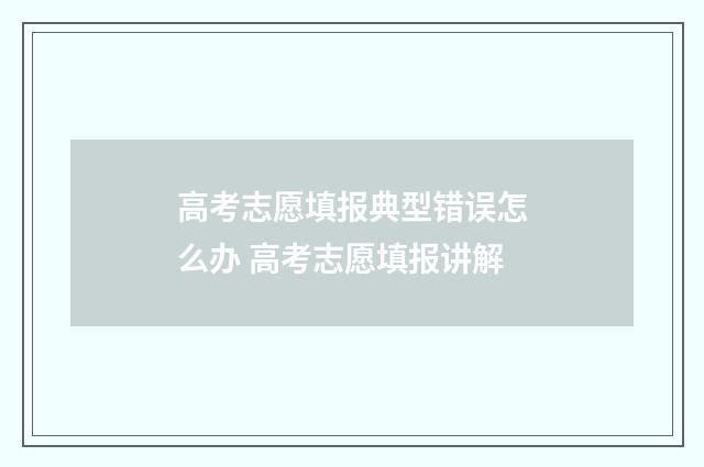 高考志愿填报典型错误怎么办 高考志愿填报讲解