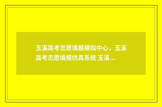 玉溪高考志愿填报模拟中心，玉溪高考志愿填报仿真系统 玉溪高考志愿填报指南哪家不错