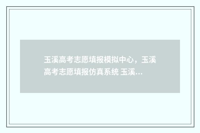 玉溪高考志愿填报模拟中心，玉溪高考志愿填报仿真系统 玉溪高考志愿填报指南哪家不错