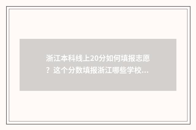 浙江本科线上20分如何填报志愿？这个分数填报浙江哪些学校合适？ 浙江本科线上不了,有专科读吗