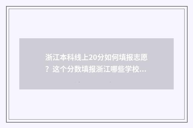 浙江本科线上20分如何填报志愿？这个分数填报浙江哪些学校合适？ 浙江本科线上不了,有专科读吗