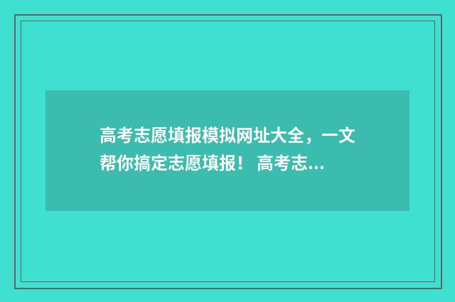 高考志愿填报模拟网址大全，一文帮你搞定志愿填报！ 高考志愿填报模拟填报系统