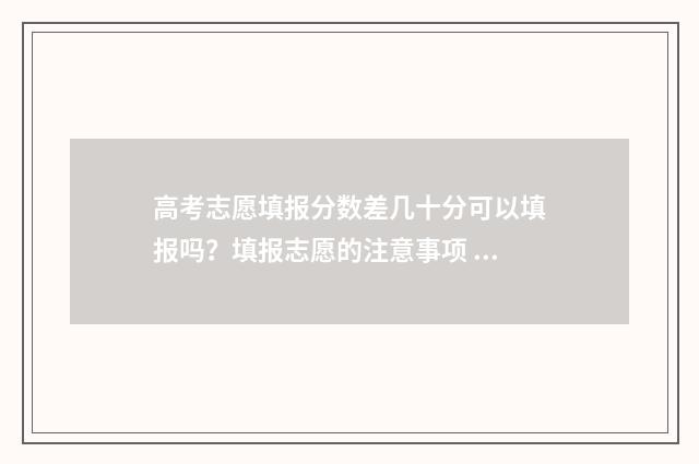 高考志愿填报分数差几十分可以填报吗？填报志愿的注意事项 2024年高考志愿填报有新政策