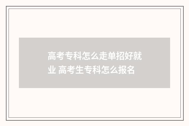 高考专科怎么走单招好就业 高考生专科怎么报名
