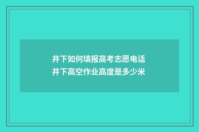 井下如何填报高考志愿电话 井下高空作业高度是多少米