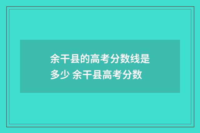 余干县的高考分数线是多少 余干县高考分数