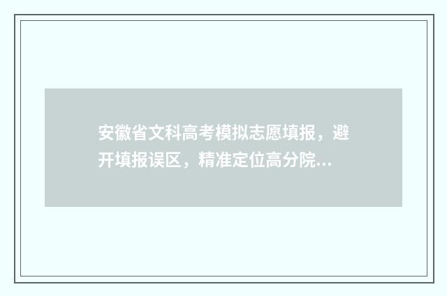 安徽省文科高考模拟志愿填报，避开填报误区，精准定位高分院校 安徽省文科高考分数排名