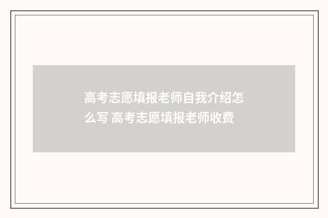 高考志愿填报老师自我介绍怎么写 高考志愿填报老师收费
