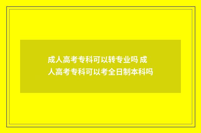 成人高考专科可以转专业吗 成人高考专科可以考全日制本科吗