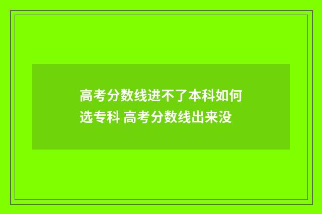 高考分数线进不了本科如何选专科 高考分数线出来没