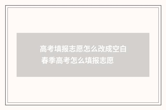 高考填报志愿怎么改成空白 春季高考怎么填报志愿