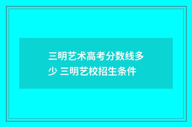 三明艺术高考分数线多少 三明艺校招生条件