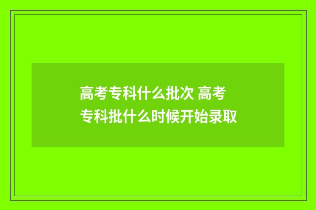高考专科什么批次 高考专科批什么时候开始录取