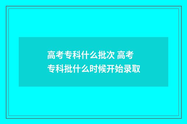 高考专科什么批次 高考专科批什么时候开始录取
