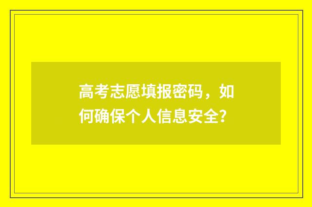 高考志愿填报密码，如何确保个人信息安全？