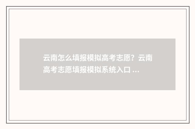 云南怎么填报模拟高考志愿？云南高考志愿填报模拟系统入口 云南模拟填报志愿入口