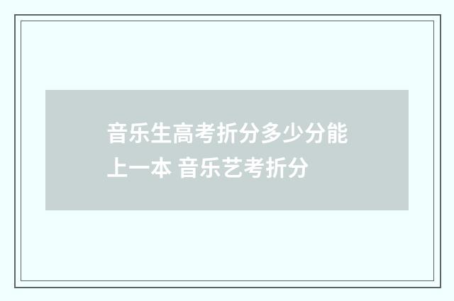 音乐生高考折分多少分能上一本 音乐艺考折分