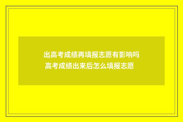 出高考成绩再填报志愿有影响吗 高考成绩出来后怎么填报志愿